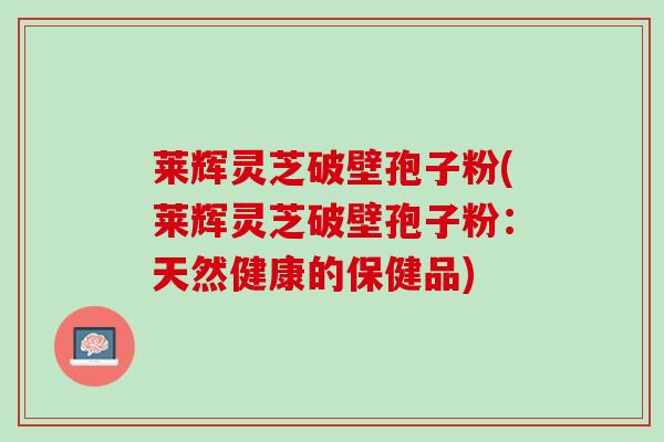 莱辉灵芝破壁孢子粉(莱辉灵芝破壁孢子粉：天然健康的保健品)
