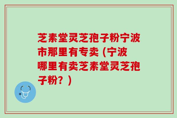 芝素堂灵芝孢子粉宁波市那里有专卖 (宁波哪里有卖芝素堂灵芝孢子粉？)