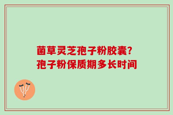 菌草灵芝孢子粉胶囊？孢子粉保质期多长时间