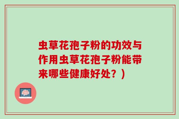 虫草花孢子粉的功效与作用虫草花孢子粉能带来哪些健康好处？)