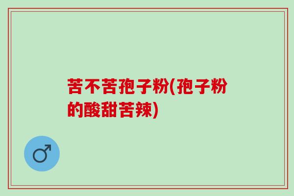 苦不苦孢子粉(孢子粉的酸甜苦辣)