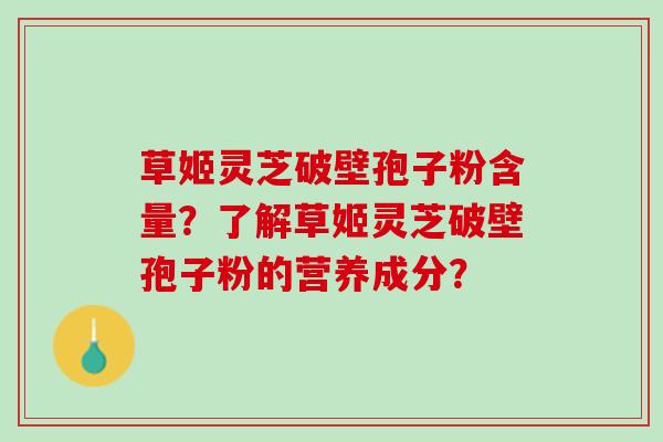 草姬灵芝破壁孢子粉含量？了解草姬灵芝破壁孢子粉的营养成分？