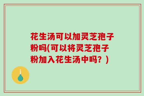 花生汤可以加灵芝孢子粉吗(可以将灵芝孢子粉加入花生汤中吗？)