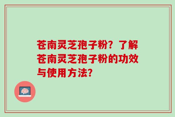 苍南灵芝孢子粉?了解苍南灵芝孢子粉的功效与使用方法? 苍南灵芝孢子粉?了解苍南灵芝孢子粉的功效与使用方法?