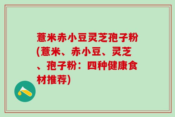 薏米赤小豆灵芝孢子粉(薏米、赤小豆、灵芝、孢子粉：四种健康食材推荐)