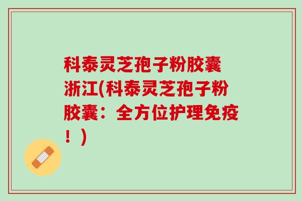 科泰灵芝孢子粉胶囊 浙江(科泰灵芝孢子粉胶囊：全方位护理免疫！)