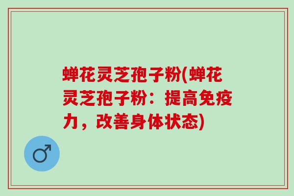 蝉花灵芝孢子粉(蝉花灵芝孢子粉：提高免疫力，改善身体状态)