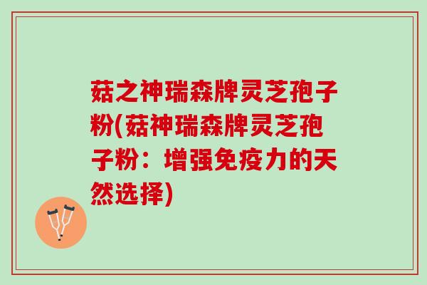菇之神瑞森牌灵芝孢子粉(菇神瑞森牌灵芝孢子粉：增强免疫力的天然选择)