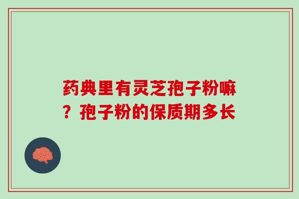 药典里有灵芝孢子粉嘛？孢子粉的保质期多长