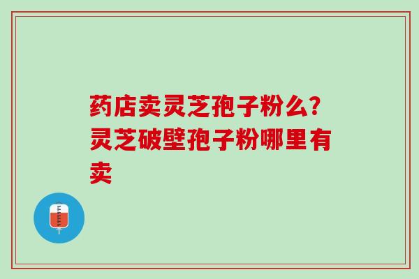 药店卖灵芝孢子粉么？灵芝破壁孢子粉哪里有卖