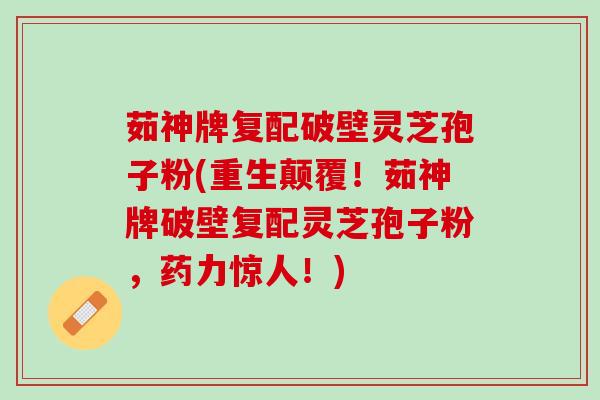 茹神牌复配破壁灵芝孢子粉(重生颠覆！茹神牌破壁复配灵芝孢子粉，药力惊人！)