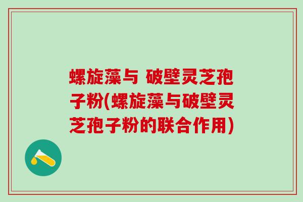 螺旋藻与 破壁灵芝孢子粉(螺旋藻与破壁灵芝孢子粉的联合作用)