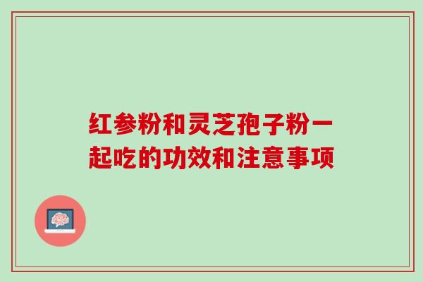 红参粉和灵芝孢子粉一起吃的功效和注意事项 红参粉和灵芝孢子粉一起吃的功效和注意事项
