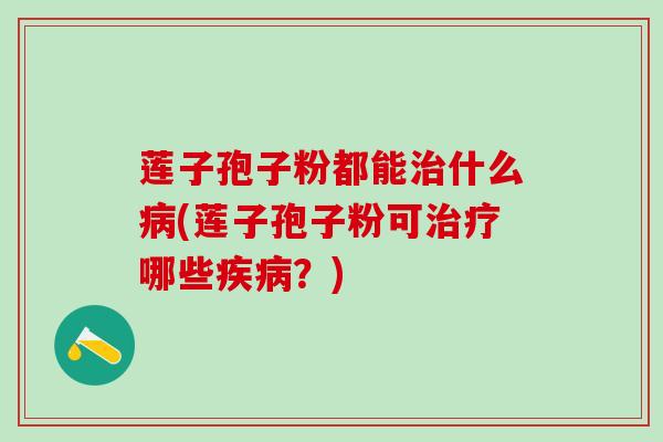 莲子孢子粉都能治什么病(莲子孢子粉可治疗哪些疾病？)