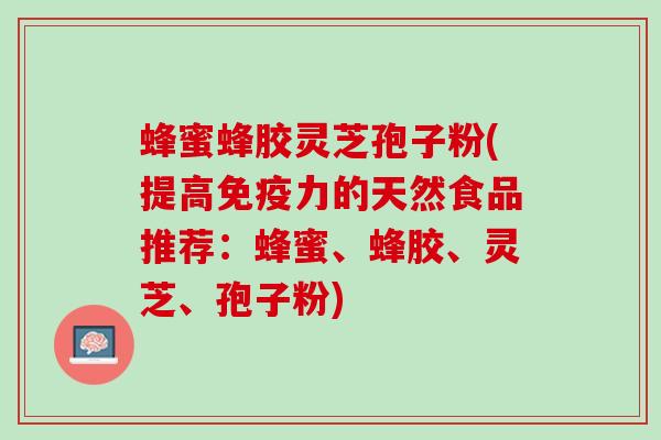 蜂蜜蜂胶灵芝孢子粉(提高免疫力的天然食品推荐:蜂蜜、蜂胶、灵芝、孢子粉) 蜂蜜蜂胶灵芝孢子粉(提高免疫力的天然食品推荐:蜂蜜、蜂胶、灵芝、孢子粉)