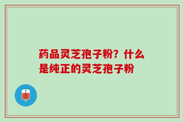 药品灵芝孢子粉？什么是纯正的灵芝孢子粉