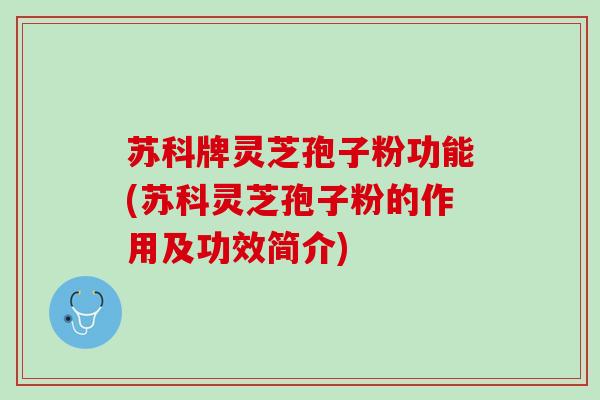 苏科牌灵芝孢子粉功能(苏科灵芝孢子粉的作用及功效简介)