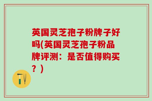 英国灵芝孢子粉牌子好吗(英国灵芝孢子粉品牌评测：是否值得购买？)
