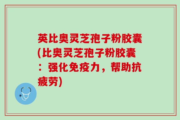 英比奥灵芝孢子粉胶囊(比奥灵芝孢子粉胶囊：强化免疫力，帮助)