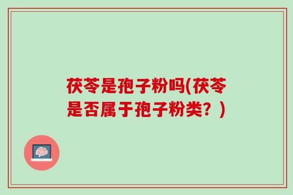 茯苓是孢子粉吗(茯苓是否属于孢子粉类?) 茯苓是孢子粉吗(茯苓是否属于孢子粉类?)