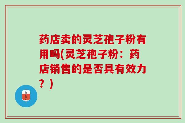 药店卖的灵芝孢子粉有用吗(灵芝孢子粉：药店销售的是否具有效力？)