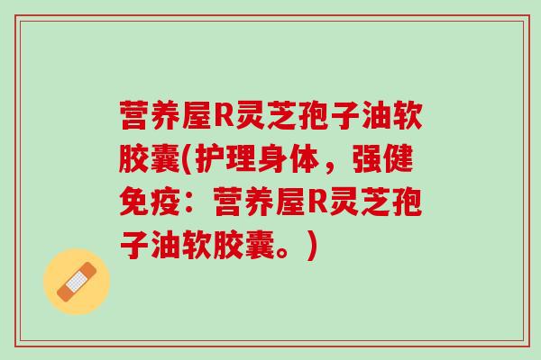营养屋R灵芝孢子油软胶囊(护理身体，强健免疫：营养屋R灵芝孢子油软胶囊。)