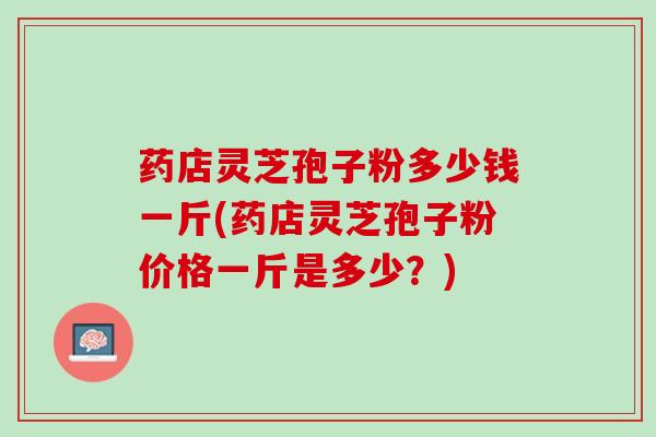 药店灵芝孢子粉多少钱一斤(药店灵芝孢子粉价格一斤是多少?) 药店灵芝孢子粉多少钱一斤(药店灵芝孢子粉价格一斤是多少?)