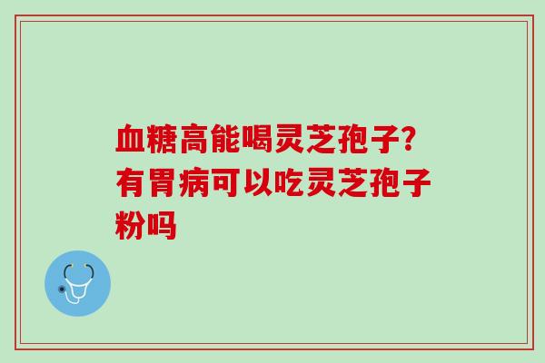 血糖高能喝灵芝孢子？有胃病可以吃灵芝孢子粉吗