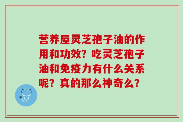 营养屋灵芝孢子油的作用和功效？吃灵芝孢子油和免疫力有什么关系呢？真的那么神奇么？