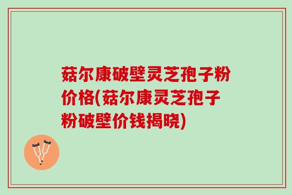 菇尔康破壁灵芝孢子粉价格(菇尔康灵芝孢子粉破壁价钱揭晓)