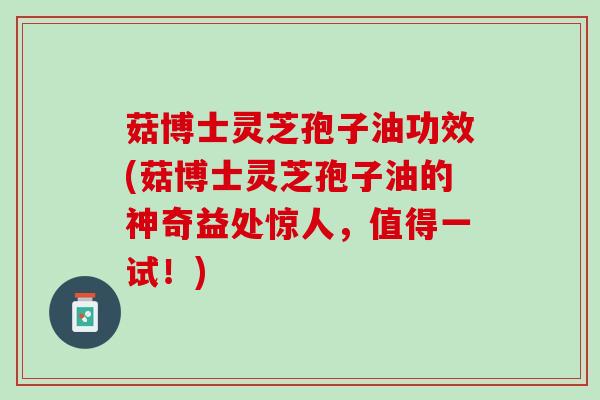 菇博士灵芝孢子油功效(菇博士灵芝孢子油的神奇益处惊人，值得一试！)