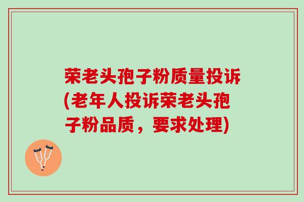 荣老头孢子粉质量投诉(老年人投诉荣老头孢子粉品质，要求处理)