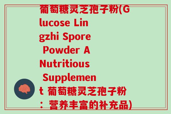 葡萄糖灵芝孢子粉(Glucose Lingzhi Spore Powder A Nutritious Supplement 葡萄糖灵芝孢子粉:营养丰富的补充品) 葡萄糖灵芝孢子粉(Glucose Lingzhi Spore Powder A Nutritious Supplement 葡萄糖灵芝孢子粉:营养丰富的补充品)