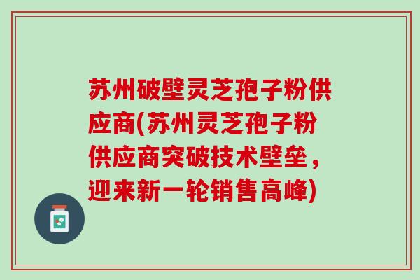 苏州破壁灵芝孢子粉供应商(苏州灵芝孢子粉供应商突破技术壁垒,迎来新一轮销售高峰) 苏州破壁灵芝孢子粉供应商(苏州灵芝孢子粉供应商突破技术壁垒,迎来新一轮销售高峰)