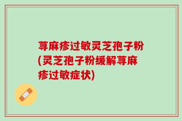 荨麻疹灵芝孢子粉(灵芝孢子粉缓解荨麻疹症状)