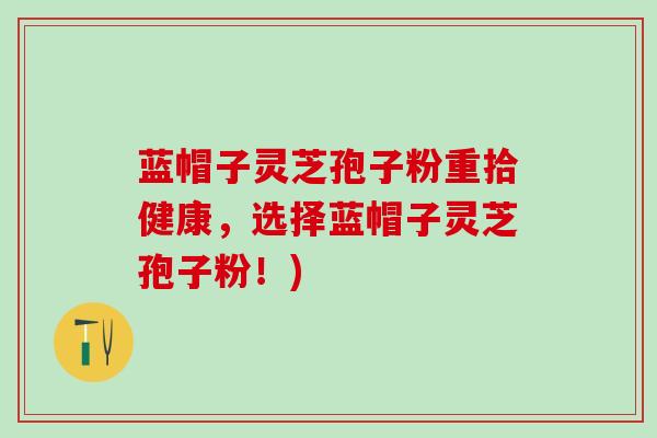 蓝帽子灵芝孢子粉重拾健康，选择蓝帽子灵芝孢子粉！)