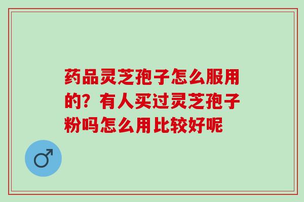 药品灵芝孢子怎么服用的?有人买过灵芝孢子粉吗怎么用比较好呢 药品灵芝孢子怎么服用的?有人买过灵芝孢子粉吗怎么用比较好呢