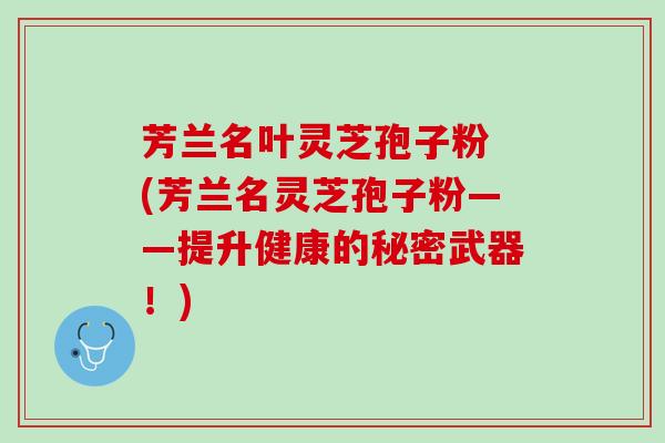 芳兰名叶灵芝孢子粉 (芳兰名灵芝孢子粉——提升健康的秘密武器！)