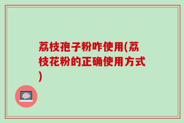 荔枝孢子粉咋使用(荔枝花粉的正确使用方式)