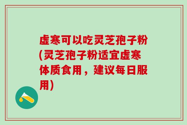虚寒可以吃灵芝孢子粉(灵芝孢子粉适宜虚寒体质食用，建议每日服用)