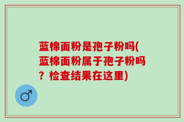 蓝棉面粉是孢子粉吗(蓝棉面粉属于孢子粉吗？检查结果在这里)