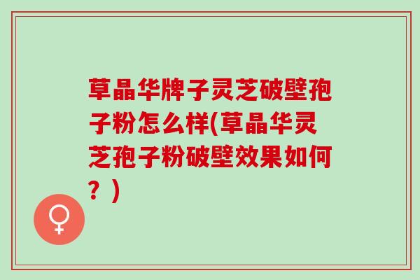 草晶华牌子灵芝破壁孢子粉怎么样(草晶华灵芝孢子粉破壁效果如何？)