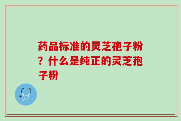 药品标准的灵芝孢子粉？什么是纯正的灵芝孢子粉