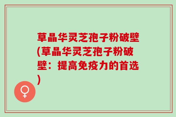 草晶华灵芝孢子粉破壁(草晶华灵芝孢子粉破壁：提高免疫力的首选)