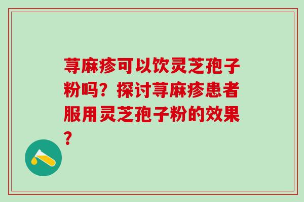 荨麻疹可以饮灵芝孢子粉吗?探讨荨麻疹患者服用灵芝孢子粉的效果? 荨麻疹可以饮灵芝孢子粉吗?探讨荨麻疹患者服用灵芝孢子粉的效果?