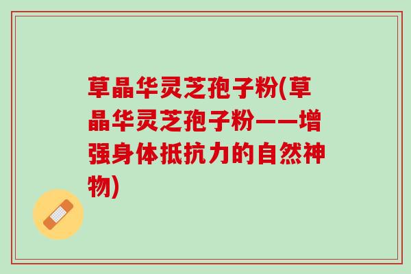 草晶华灵芝孢子粉(草晶华灵芝孢子粉——增强身体抵抗力的自然神物)