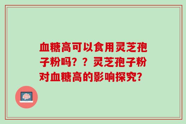 血糖高可以食用灵芝孢子粉吗？？灵芝孢子粉对血糖高的影响探究？
