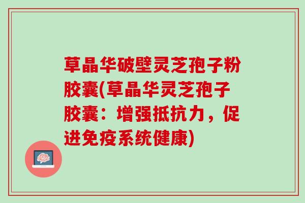 草晶华破壁灵芝孢子粉胶囊(草晶华灵芝孢子胶囊：增强抵抗力，促进免疫系统健康)