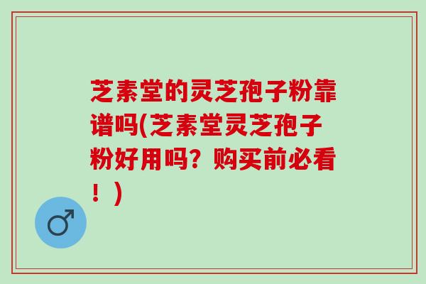 芝素堂的灵芝孢子粉靠谱吗(芝素堂灵芝孢子粉好用吗？购买前必看！)