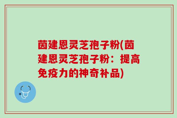 茵建恩灵芝孢子粉(茵建恩灵芝孢子粉:提高免疫力的神奇补品) 茵建恩灵芝孢子粉(茵建恩灵芝孢子粉:提高免疫力的神奇补品)
